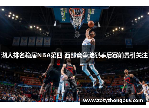 湖人排名稳居NBA第四 西部竞争激烈季后赛前景引关注